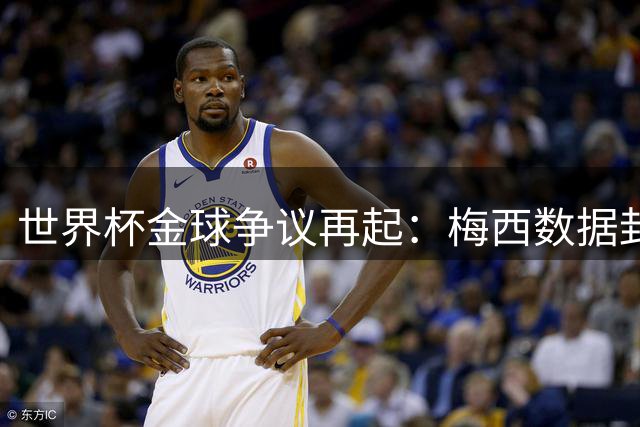世界杯金球争议再起：梅西数据封王却无缘 罗德里夺冠加冕引热议