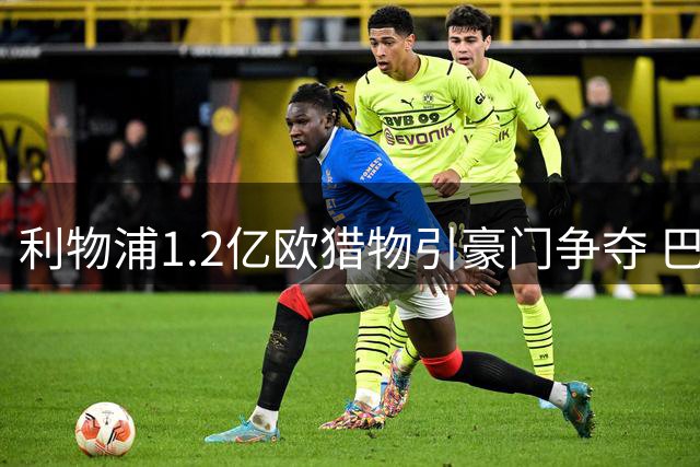 利物浦1.2亿欧猎物引豪门争夺 巴黎新星转会陷拉锯战