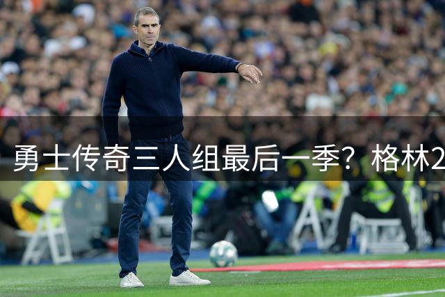 勇士传奇三人组最后一季？格林2770万续约开启卫冕征程