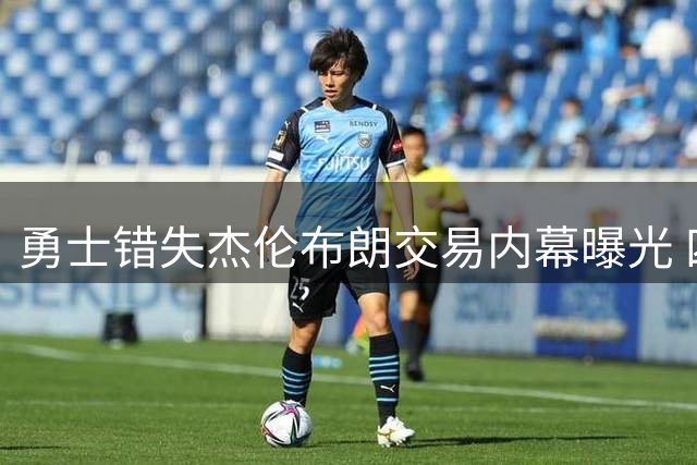 勇士错失杰伦布朗交易内幕曝光 四枚首轮签成关键阻碍