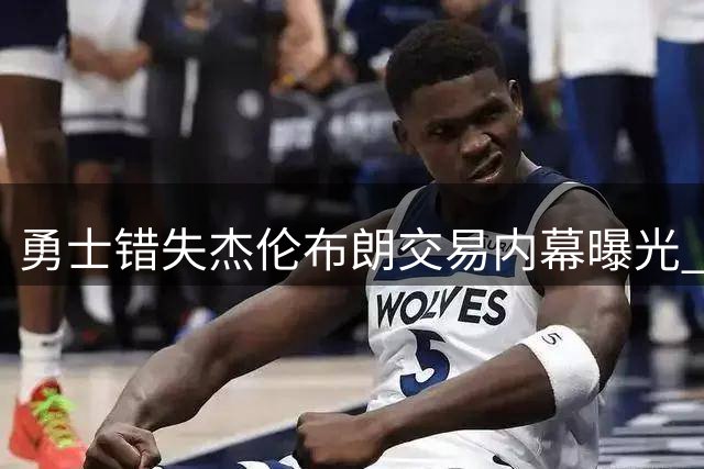 勇士错失杰伦布朗交易内幕曝光 四枚首轮签成关键阻碍