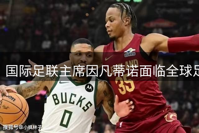 国际足联主席因凡蒂诺面临全球足坛逼宫，命运悬于一线