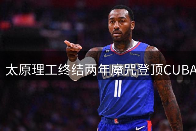 太原理工终结两年魔咒登顶CUBAL 曹芷豪23分加冕总决赛MVP