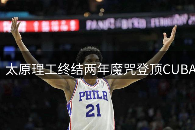太原理工终结两年魔咒登顶CUBAL 曹芷豪23分加冕总决赛MVP