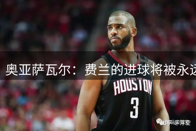 奥亚萨瓦尔：费兰的进球将被永远铭记，我们都为他感到高兴