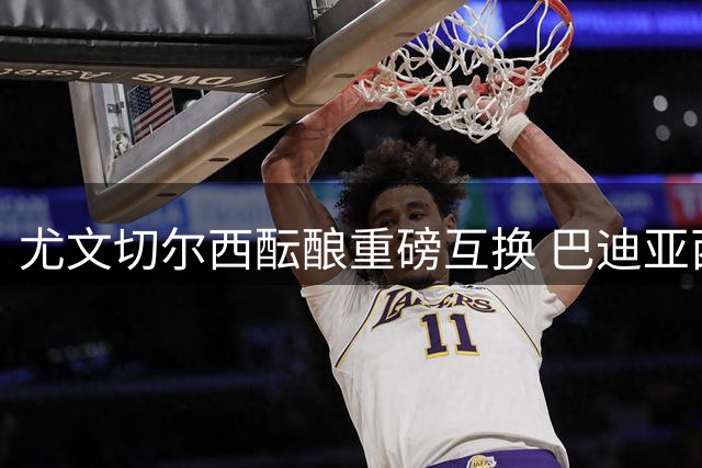 尤文切尔西酝酿重磅互换 巴迪亚西勒转会现新转机