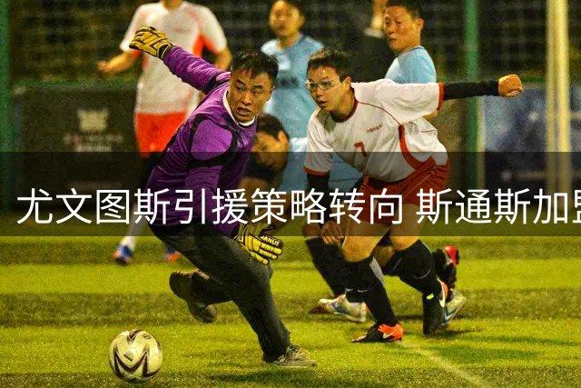 尤文图斯引援策略转向 斯通斯加盟面临薪资与健康双重考验