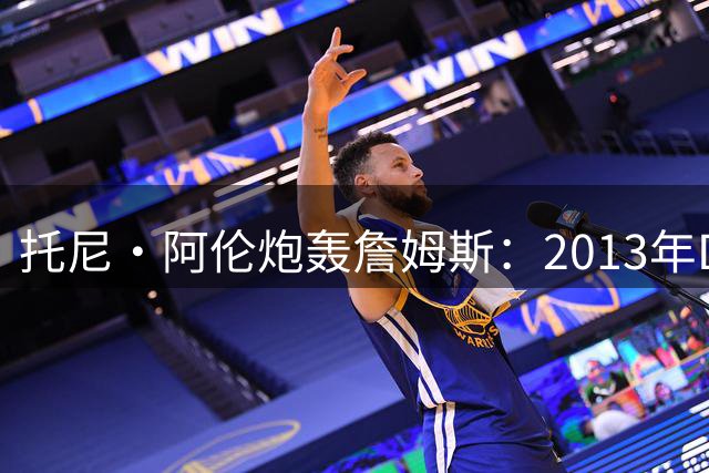 托尼·阿伦炮轰詹姆斯：2013年DPOY争议再起