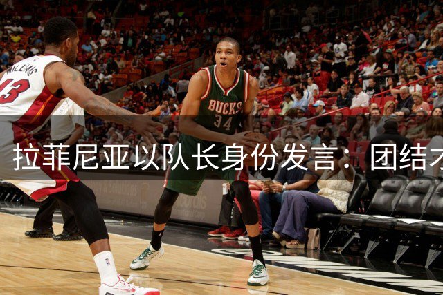 拉菲尼亚以队长身份发言：团结才能争冠，会让新援有家的感觉
