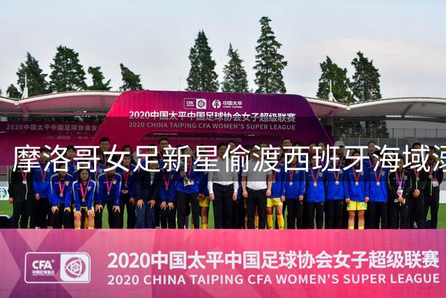 摩洛哥女足新星偷渡西班牙海域溺亡，移民危机下的悲剧