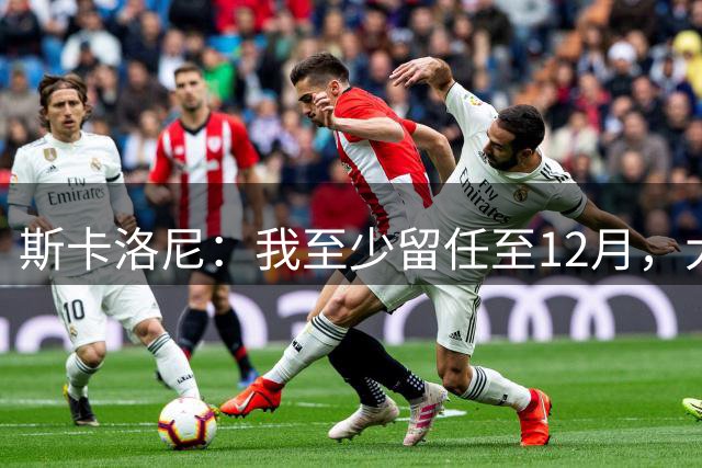斯卡洛尼：我至少留任至12月，大赛失利后重新思考未来很正常