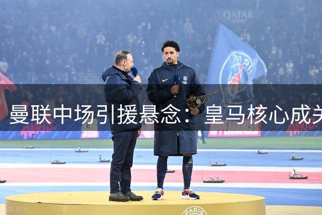 曼联中场引援悬念：皇马核心成关键，科内成替代方案？