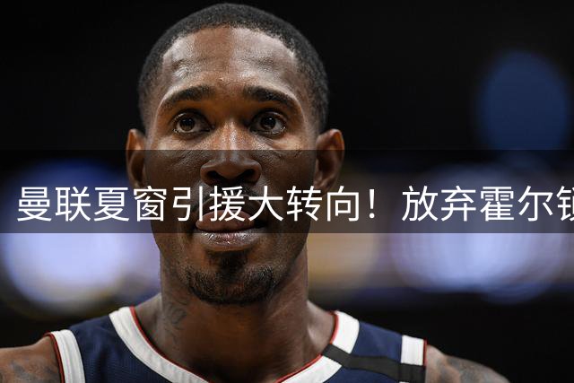 曼联夏窗引援大转向！放弃霍尔锁定英超铁闸 西甲新星成备选