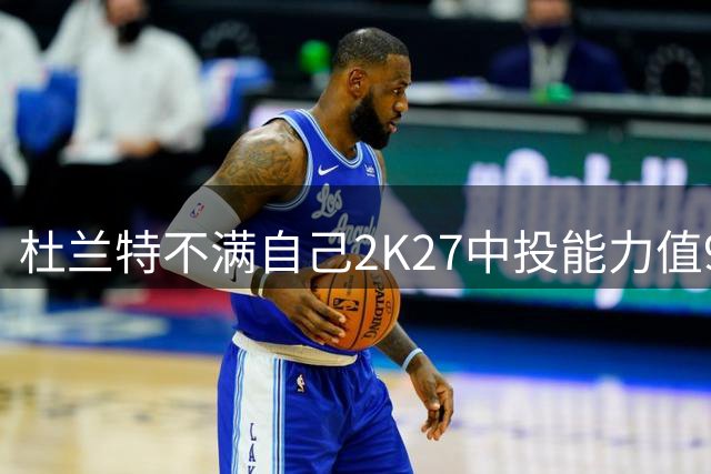 杜兰特不满自己2K27中投能力值97：这怎么回事？我才97？？？