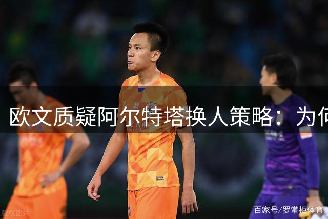 欧文质疑阿尔特塔换人策略：为何弃用新星道曼？