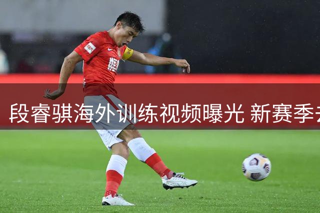 段睿骐海外训练视频曝光 新赛季去向引CBA球迷热议