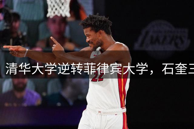清华大学逆转菲律宾大学，石奎三分神准助队领先