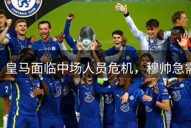 皇马面临中场人员危机，穆帅急需调整应对