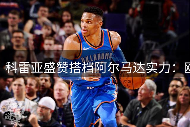科雷亚盛赞搭档阿尔马达实力：欧洲顶级豪门本可签下他