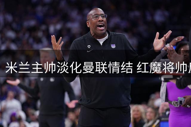 米兰主帅淡化曼联情结 红魔将帅反思热身赛失利
