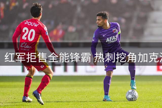 红军拒售全能锋霸 热刺挖角加克波遭强硬回绝