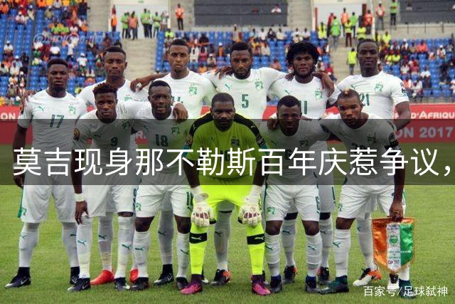 莫吉现身那不勒斯百年庆惹争议，足球界反弹声浪不断