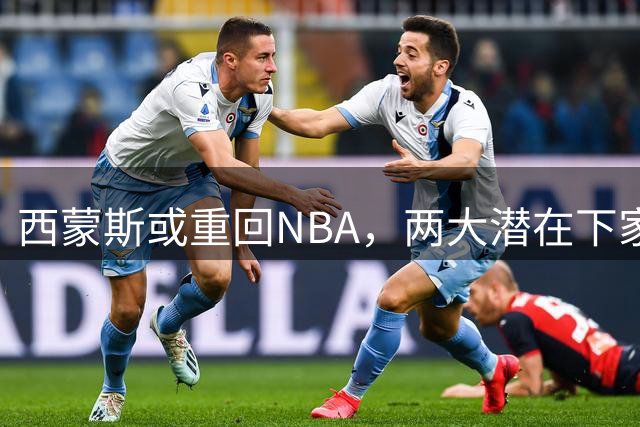 西蒙斯或重回NBA，两大潜在下家浮出水面