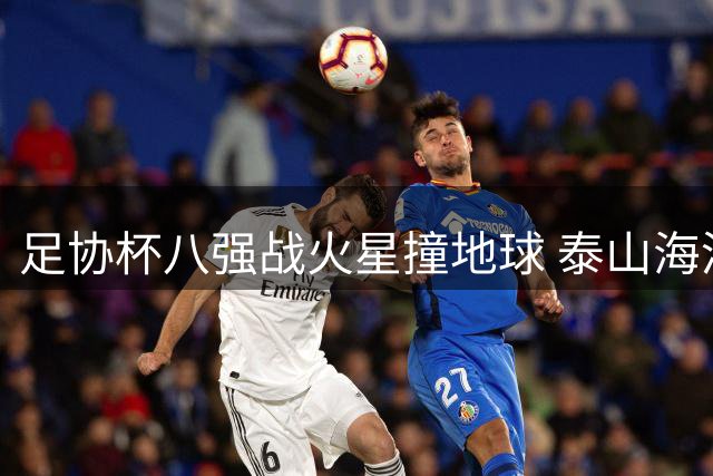 足协杯八强战火星撞地球 泰山海港上演巅峰对决