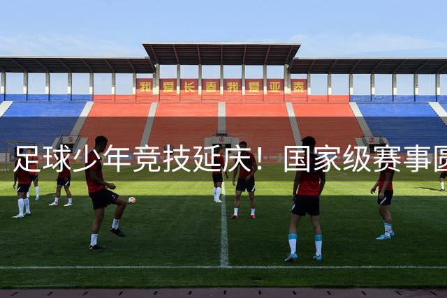 足球少年竞技延庆！国家级赛事圆满收官——