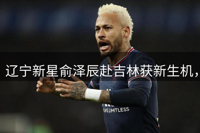 辽宁新星俞泽辰赴吉林获新生机，能否再现高诗岩式飞跃？