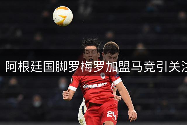 阿根廷国脚罗梅罗加盟马竞引关注