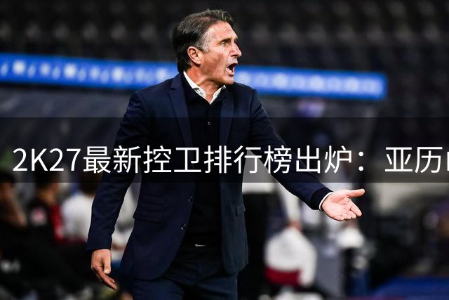2K27最新控卫排行榜出炉：亚历山大力压群雄登顶