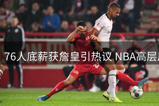76人底薪获詹皇引热议 NBA高层质疑防守重任归属