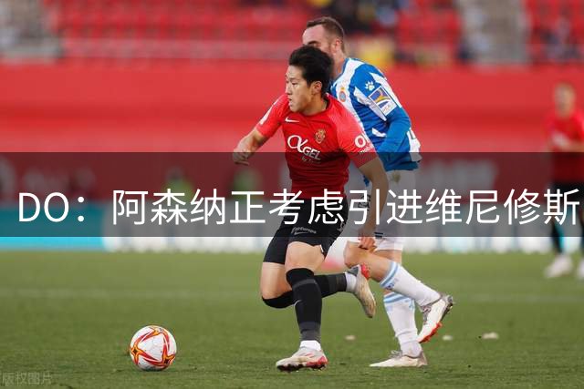 DO：阿森纳正考虑引进维尼修斯，皇马不愿让他自由身离队