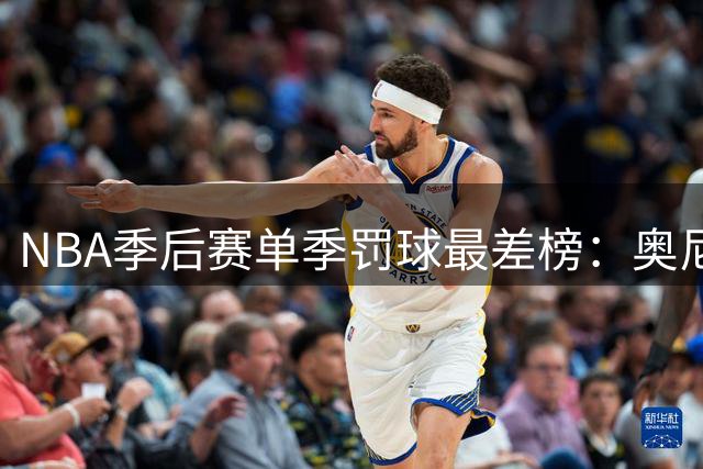 NBA季后赛单季罚球最差榜：奥尼尔37.4%创造尴尬纪录