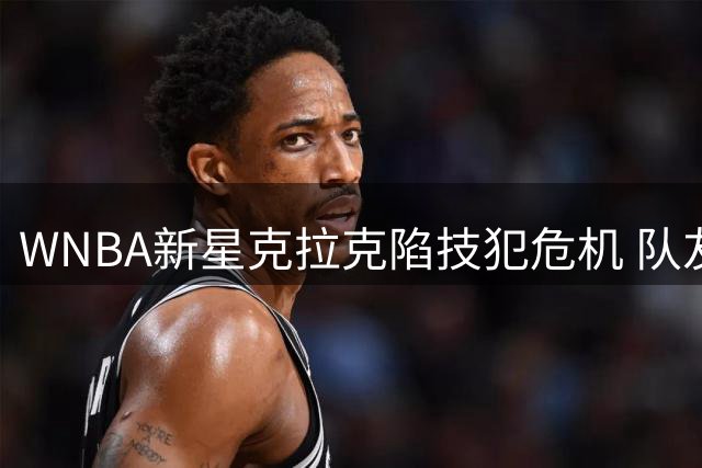 WNBA新星克拉克陷技犯危机 队友直言"领先30分不该斗气