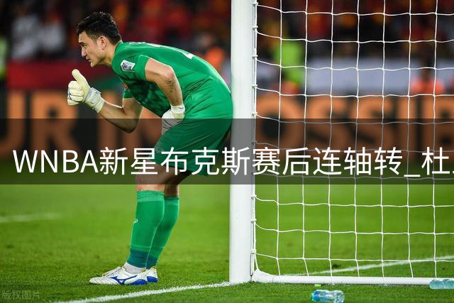 WNBA新星布克斯赛后连轴转 杜兰特惊叹其"钢铁之躯